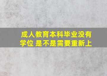 成人教育本科毕业没有学位 是不是需要重新上